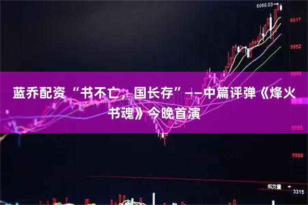 蓝乔配资 “书不亡，国长存”——中篇评弹《烽火书魂》今晚首演