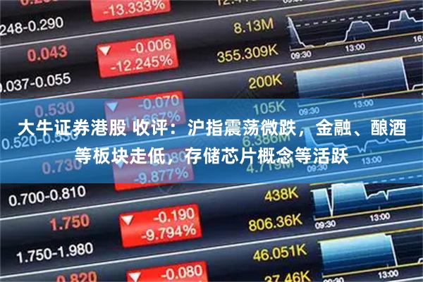大牛证券港股 收评：沪指震荡微跌，金融、酿酒等板块走低，存储芯片概念等活跃