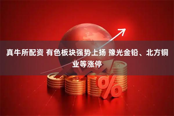 真牛所配资 有色板块强势上扬 豫光金铅、北方铜业等涨停