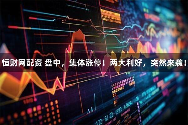恒财网配资 盘中，集体涨停！两大利好，突然来袭！