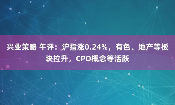 兴业策略 午评：沪指涨0.24%，有色、地产等板块拉升，CPO概念等活跃