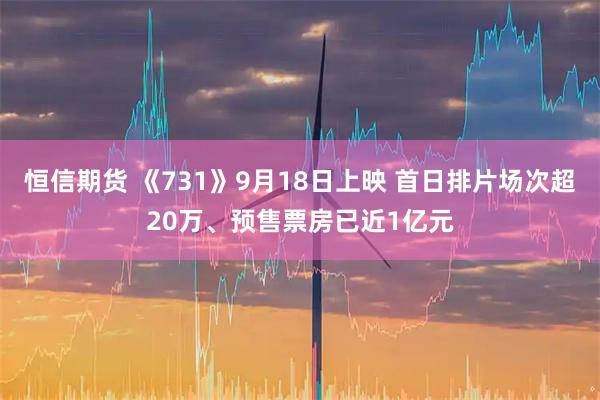 恒信期货 《731》9月18日上映 首日排片场次超20万、预售票房已近1亿元
