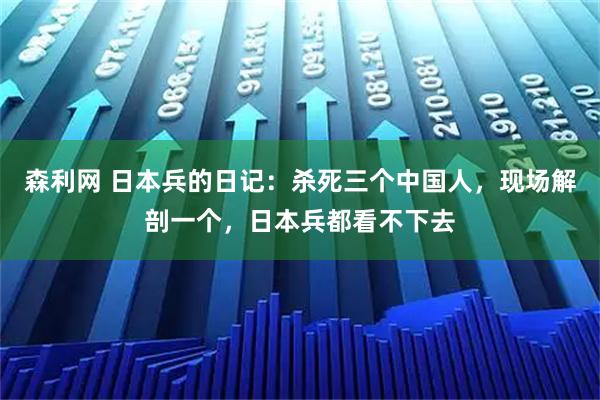 森利网 日本兵的日记：杀死三个中国人，现场解剖一个，日本兵都看不下去