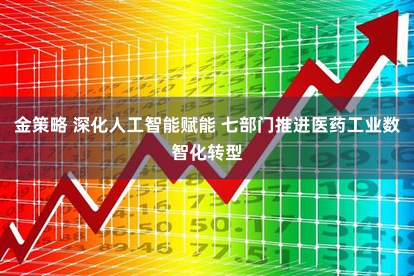 金策略 深化人工智能赋能 七部门推进医药工业数智化转型