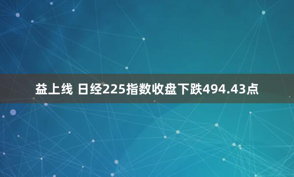 益上线 日经225指数收盘下跌494.43点
