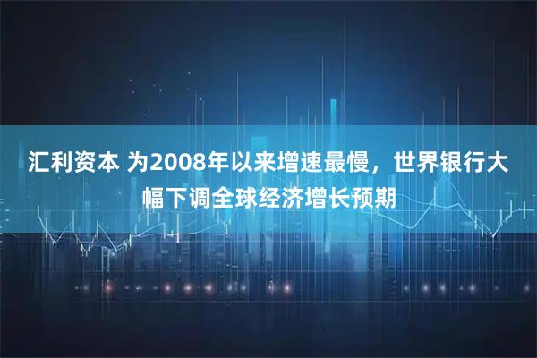 汇利资本 为2008年以来增速最慢，世界银行大幅下调全球经济增长预期