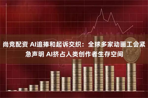 尚竞配资 AI追捧和起诉交织：全球多家动画工会紧急声明 AI挤占人类创作者生存空间