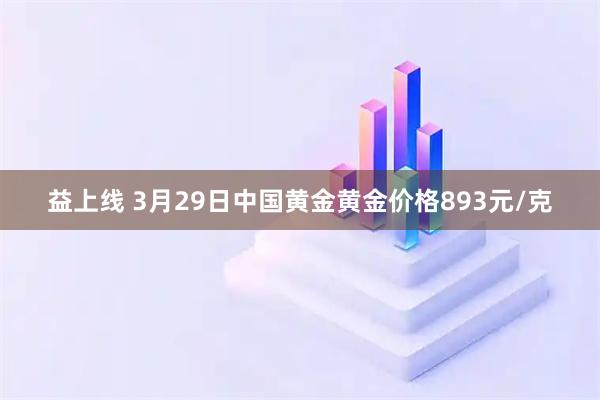 益上线 3月29日中国黄金黄金价格893元/克
