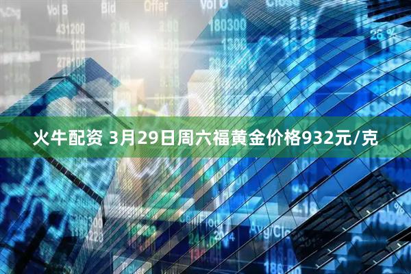 火牛配资 3月29日周六福黄金价格932元/克