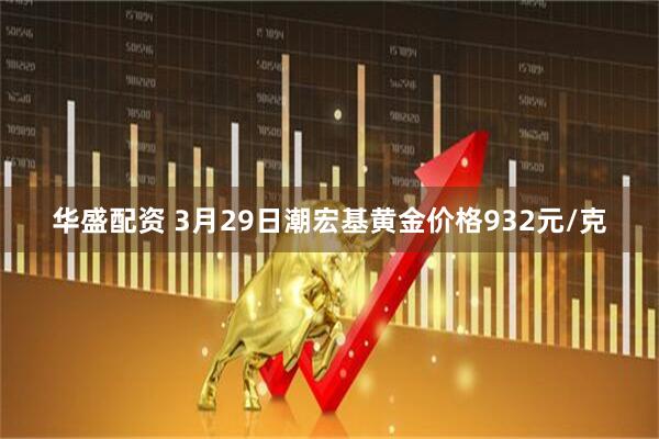 华盛配资 3月29日潮宏基黄金价格932元/克