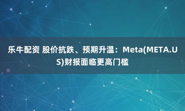 乐牛配资 股价抗跌、预期升温：Meta(META.US)财报面临更高门槛