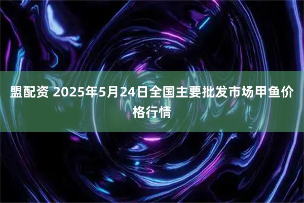 盟配资 2025年5月24日全国主要批发市场甲鱼价格行情