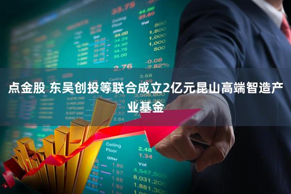 点金股 东吴创投等联合成立2亿元昆山高端智造产业基金