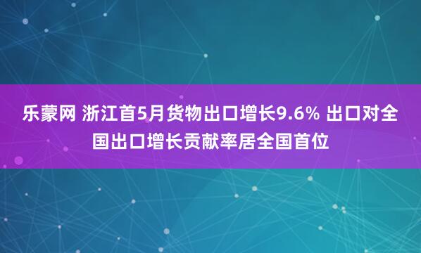 乐蒙网 浙江首5月货物出口增长9.6% 出口对全国出口增长贡献率居全国首位