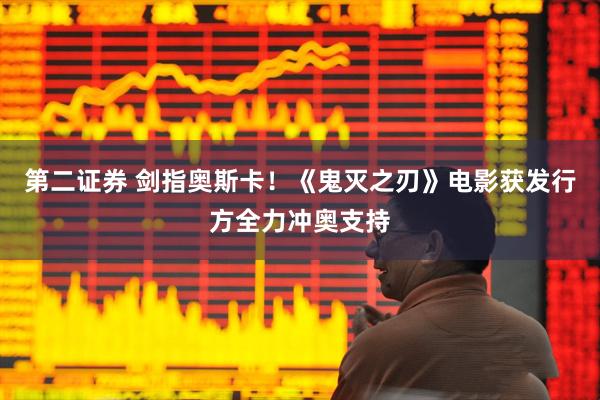 第二证券 剑指奥斯卡！《鬼灭之刃》电影获发行方全力冲奥支持