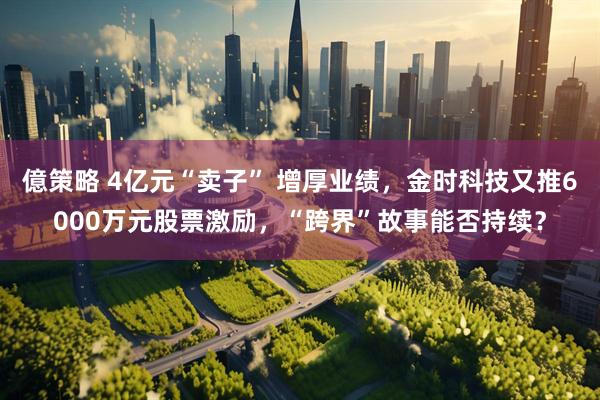 億策略 4亿元“卖子” 增厚业绩，金时科技又推6000万元股票激励，“跨界”故事能否持续？