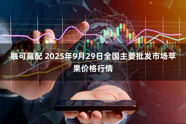 融可赢配 2025年9月29日全国主要批发市场苹果价格行情