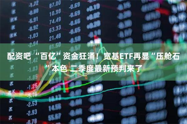 配资吧 “百亿”资金狂涌！宽基ETF再显“压舱石”本色 二季度最新预判来了