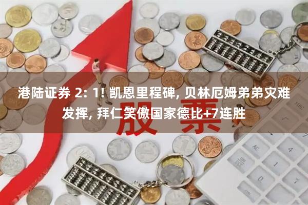 港陆证券 2: 1! 凯恩里程碑, 贝林厄姆弟弟灾难发挥, 拜仁笑傲国家德比+7连胜