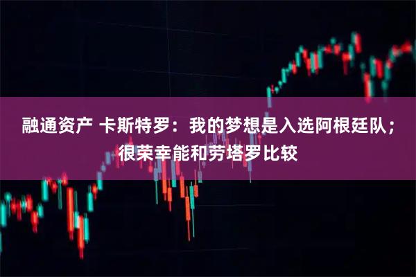 融通资产 卡斯特罗：我的梦想是入选阿根廷队；很荣幸能和劳塔罗比较