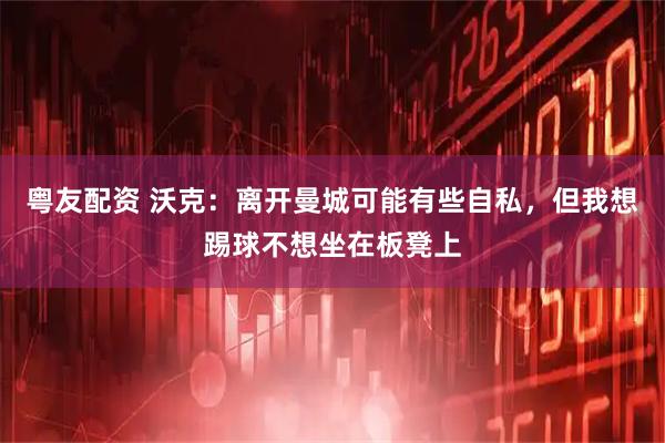 粤友配资 沃克：离开曼城可能有些自私，但我想踢球不想坐在板凳上