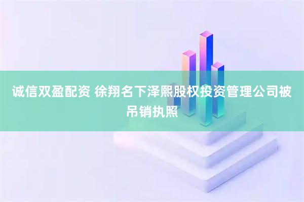 诚信双盈配资 徐翔名下泽熙股权投资管理公司被吊销执照