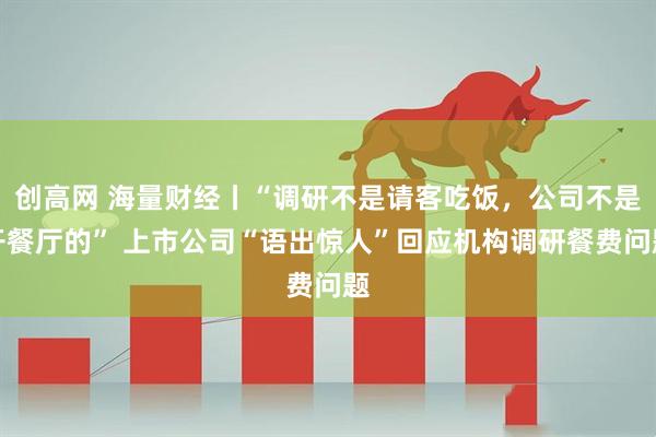 创高网 海量财经丨“调研不是请客吃饭，公司不是开餐厅的” 上市公司“语出惊人”回应机构调研餐费问题