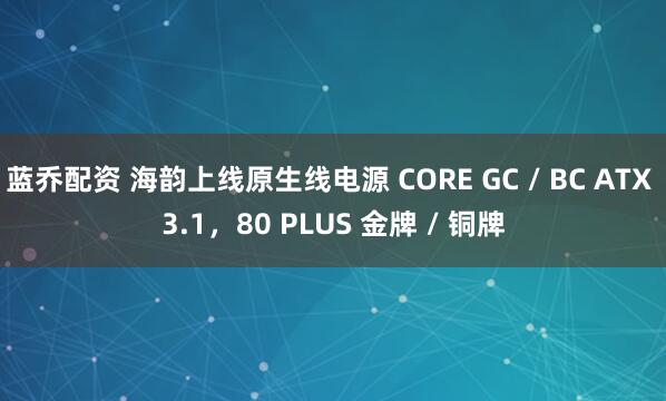 蓝乔配资 海韵上线原生线电源 CORE GC / BC ATX 3.1，80 PLUS 金牌 / 铜牌