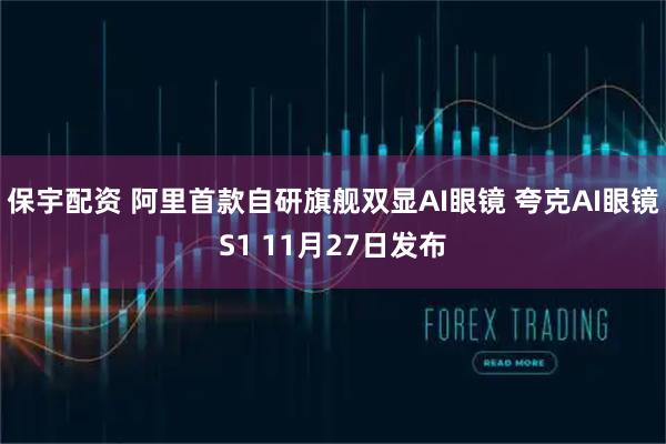 保宇配资 阿里首款自研旗舰双显AI眼镜 夸克AI眼镜S1 11月27日发布
