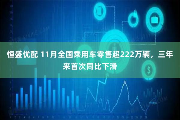 恒盛优配 11月全国乘用车零售超222万辆，三年来首次同比下滑