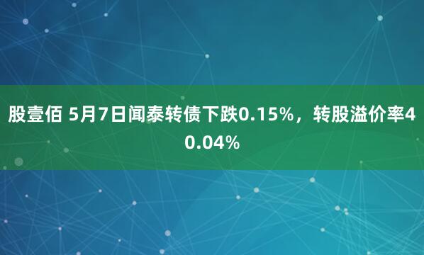 股壹佰 5月7日闻泰转债下跌0.15%，转股溢价率40.04%