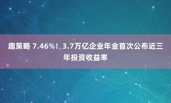 趣策略 7.46%！3.7万亿企业年金首次公布近三年投资收益率