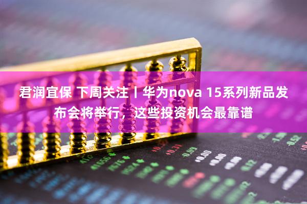 君润宜保 下周关注丨华为nova 15系列新品发布会将举行，这些投资机会最靠谱