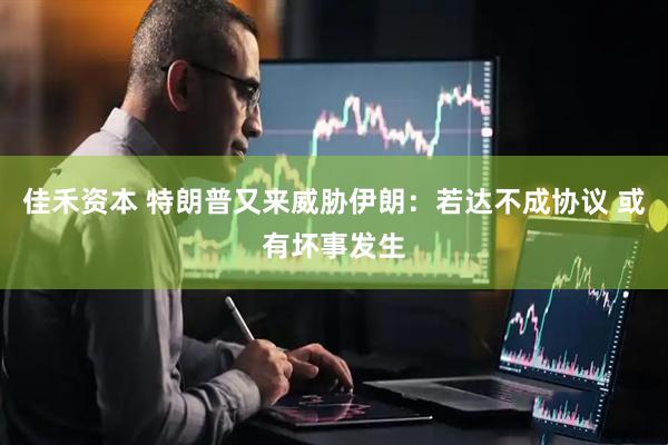 佳禾资本 特朗普又来威胁伊朗：若达不成协议 或有坏事发生