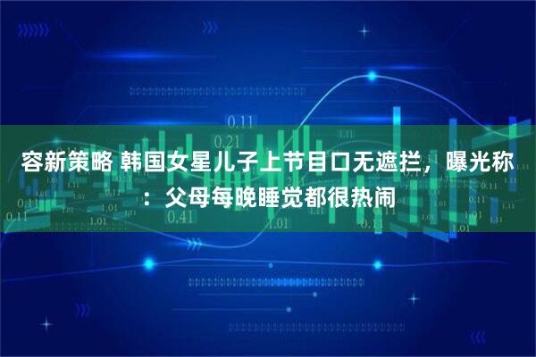 容新策略 韩国女星儿子上节目口无遮拦，曝光称：父母每晚睡觉都很热闹