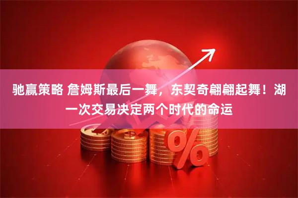 驰赢策略 詹姆斯最后一舞，东契奇翩翩起舞！湖一次交易决定两个时代的命运