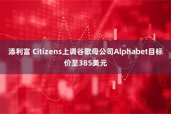 添利富 Citizens上调谷歌母公司Alphabet目标价至385美元