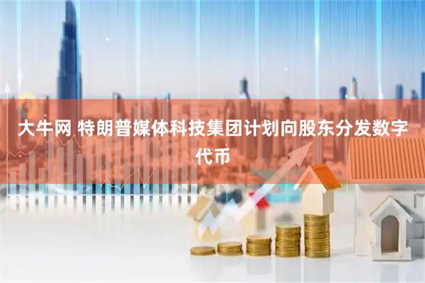 大牛网 特朗普媒体科技集团计划向股东分发数字代币