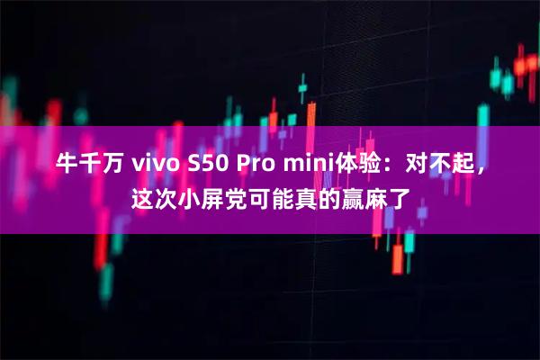 牛千万 vivo S50 Pro mini体验：对不起，这次小屏党可能真的赢麻了