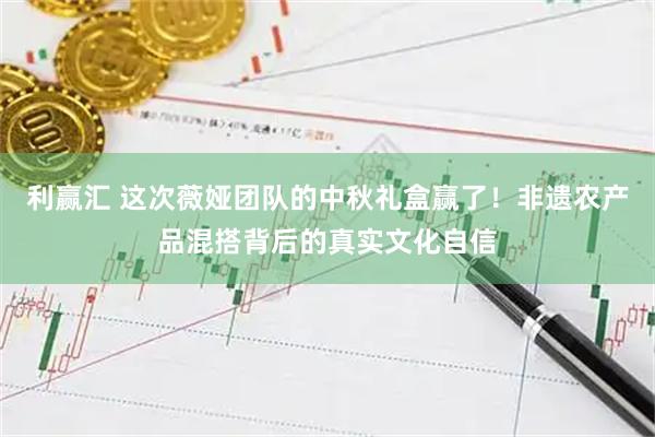 利赢汇 这次薇娅团队的中秋礼盒赢了！非遗农产品混搭背后的真实文化自信
