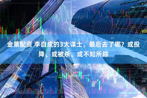 金景配资 李自成的3大谋士，最后去了哪？或投降、或被杀、或不知所踪