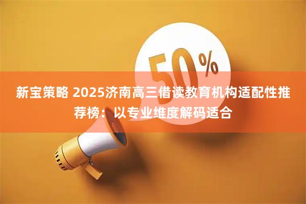 新宝策略 2025济南高三借读教育机构适配性推荐榜：以专业维度解码适合