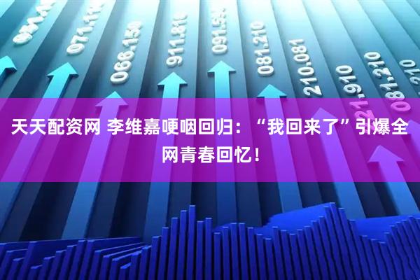 天天配资网 李维嘉哽咽回归：“我回来了”引爆全网青春回忆！