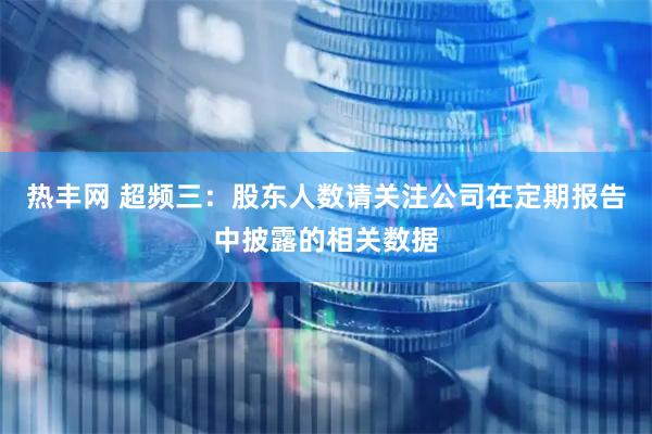 热丰网 超频三：股东人数请关注公司在定期报告中披露的相关数据