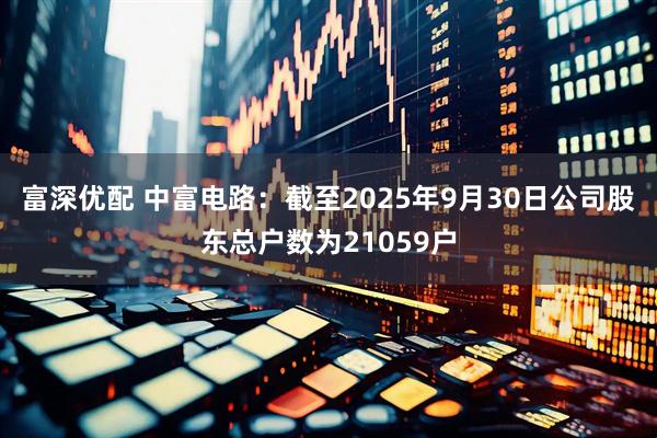 富深优配 中富电路：截至2025年9月30日公司股东总户数为21059户